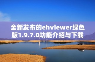 全新发布的ehviewer绿色版1.9.7.0功能介绍与下载指南