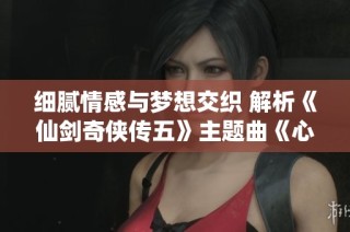 细腻情感与梦想交织 解析《仙剑奇侠传五》主题曲《心愿》