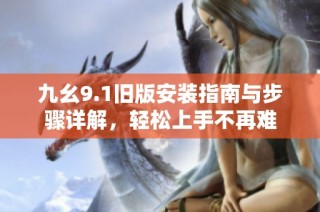 九幺9.1旧版安装指南与步骤详解，轻松上手不再难