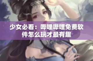 少女必看：哔哩哔哩免费软件怎么玩才最有趣