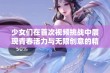 少女们在首次视频挑战中展现青春活力与无限创意的精彩瞬间