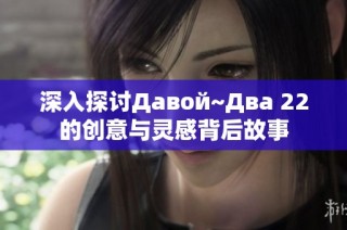 深入探讨Давой~Два 22的创意与灵感背后故事