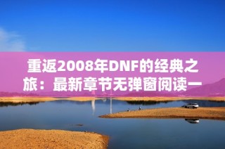 重返2008年DNF的经典之旅：最新章节无弹窗阅读一览