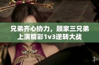 兄弟齐心协力，顾家三兄弟上演精彩1v3逆转大战