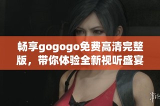 畅享gogogo免费高清完整版，带你体验全新视听盛宴