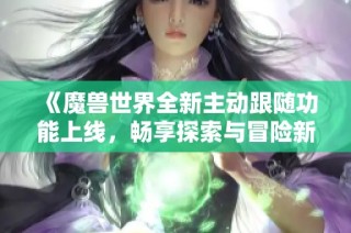 《魔兽世界全新主动跟随功能上线，畅享探索与冒险新体验》