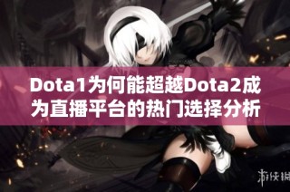 Dota1为何能超越Dota2成为直播平台的热门选择分析