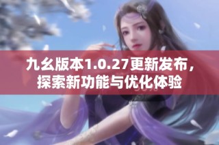 九幺版本1.0.27更新发布，探索新功能与优化体验