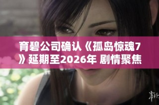 育碧公司确认《孤岛惊魂7》延期至2026年 剧情聚焦家族间的权力斗争与纷争