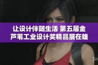 让设计伴随生活 第五届金芦苇工业设计奖精品展在雄安盛大开幕