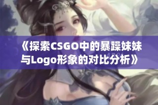 《探索CSGO中的暴躁妹妹与Logo形象的对比分析》