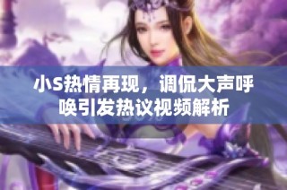 小S热情再现，调侃大声呼唤引发热议视频解析