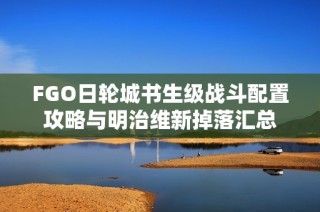 FGO日轮城书生级战斗配置攻略与明治维新掉落汇总