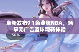 全新发布9 1免费版NBA，畅享无广告篮球观赛体验