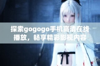 探索gogogo手机高清在线播放，畅享精彩影视内容