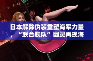 日本解除伪装重塑海军力量，“联合舰队”幽灵再现海域威胁