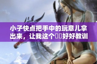 小子快点把手中的玩意儿拿出来，让我这个嫲嫲好好教训你一番