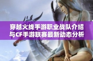 穿越火线手游职业战队介绍与CF手游联赛最新动态分析