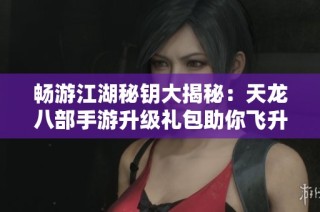 畅游江湖秘钥大揭秘：天龙八部手游升级礼包助你飞升之路