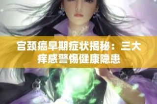 宫颈癌早期症状揭秘：三大痒感警惕健康隐患