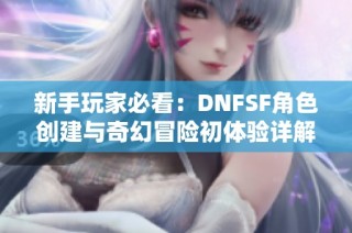 新手玩家必看：DNFSF角色创建与奇幻冒险初体验详解