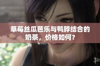 草莓丝瓜芭乐与鸭脖结合的奶茶，价格如何？