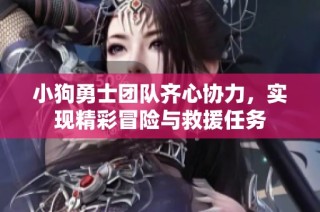 小狗勇士团队齐心协力，实现精彩冒险与救援任务