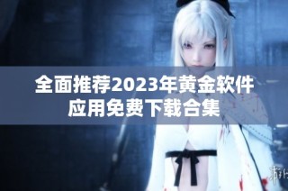 全面推荐2023年黄金软件应用免费下载合集