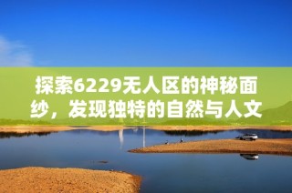 探索6229无人区的神秘面纱，发现独特的自然与人文魅力