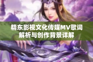 精东影视文化传媒MV歌词解析与创作背景详解