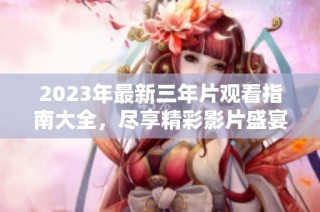 2023年最新三年片观看指南大全，尽享精彩影片盛宴