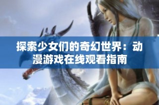 探索少女们的奇幻世界：动漫游戏在线观看指南