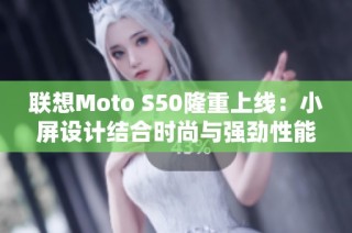 联想Moto S50隆重上线：小屏设计结合时尚与强劲性能的完美体验