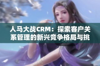 人马大战CRM：探索客户关系管理的新兴竞争格局与挑战