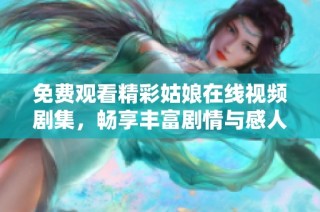 免费观看精彩姑娘在线视频剧集，畅享丰富剧情与感人故事