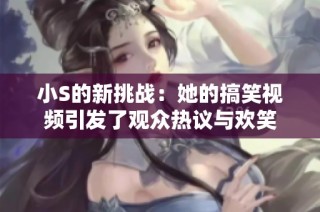 小S的新挑战：她的搞笑视频引发了观众热议与欢笑