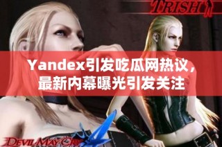 Yandex引发吃瓜网热议，最新内幕曝光引发关注