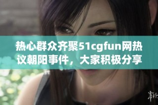 热心群众齐聚51cgfun网热议朝阳事件，大家积极分享看法