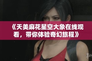 《天美麻花星空大象在线观看，带你体验奇幻旅程》