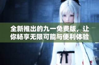 全新推出的九一免费版，让你畅享无限可能与便利体验