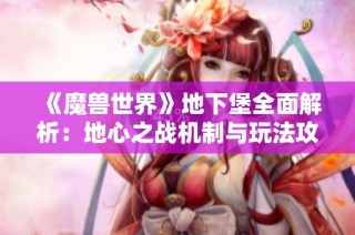 《魔兽世界》地下堡全面解析：地心之战机制与玩法攻略详解