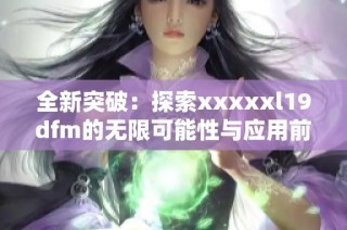 全新突破：探索xxxxxl19dfm的无限可能性与应用前景