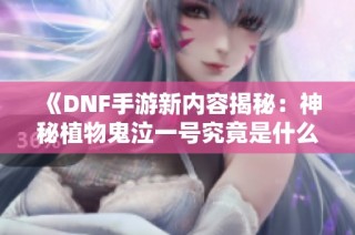 《DNF手游新内容揭秘：神秘植物鬼泣一号究竟是什么？》