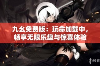 九幺免费版：玩命加载中，畅享无限乐趣与惊喜体验