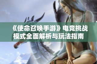 《使命召唤手游》电竞挑战模式全面解析与玩法指南