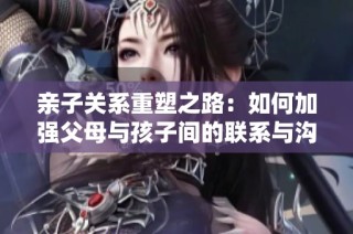 亲子关系重塑之路：如何加强父母与孩子间的联系与沟通