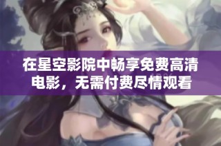 在星空影院中畅享免费高清电影，无需付费尽情观看