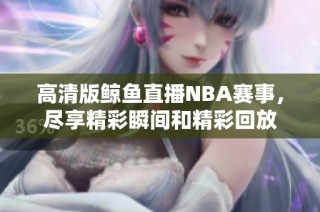 高清版鲸鱼直播NBA赛事，尽享精彩瞬间和精彩回放