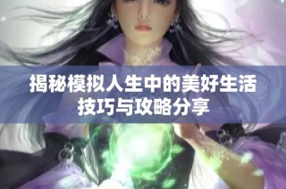 揭秘模拟人生中的美好生活技巧与攻略分享