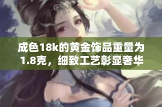 成色18k的黄金饰品重量为1.8克，细致工艺彰显奢华品味